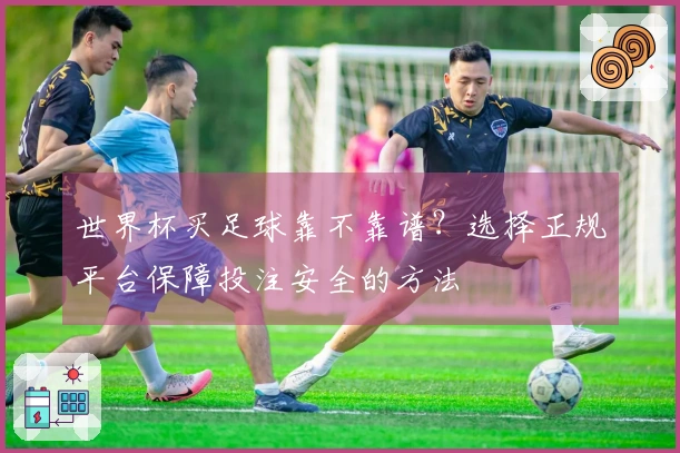 世界杯买足球靠不靠谱？选择正规平台保障投注安全的方法