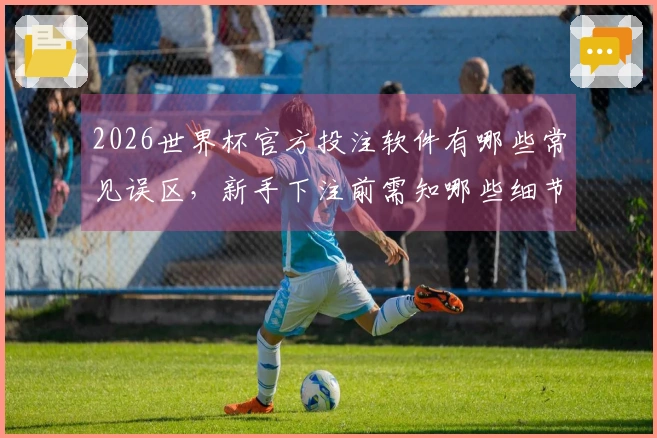 2026世界杯官方投注软件有哪些常见误区，新手下注前需知哪些细节？
