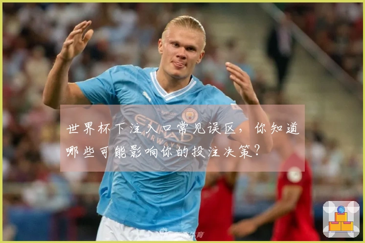 世界杯下注入口常见误区，你知道哪些可能影响你的投注决策？